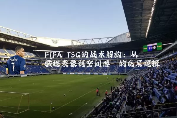 FIFA TSG的战术解构：从数据表象到空间博弈的底层逻辑