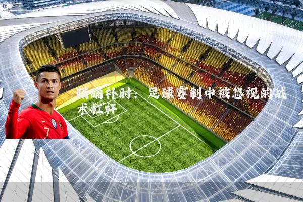 精确补时：足球赛制中被忽视的战术杠杆