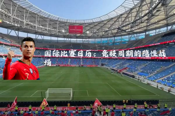 国际比赛日历：竞技周期的隐性战场