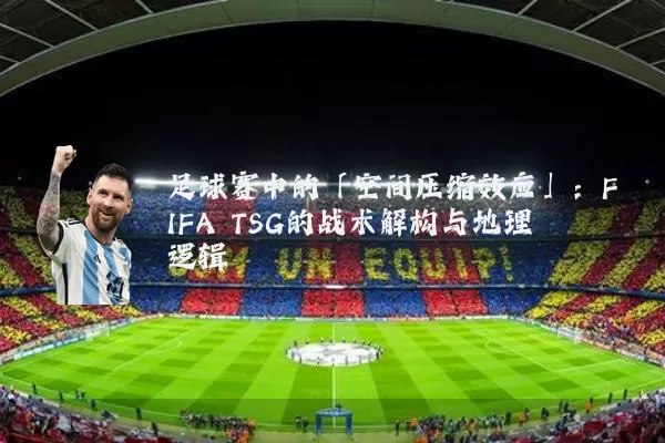 足球赛中的「空间压缩效应」：FIFA TSG的战术解构与地理逻辑