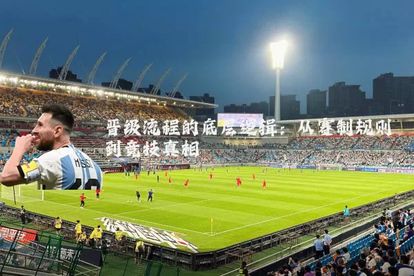 晋级流程的底层逻辑：从赛制规则到竞技真相