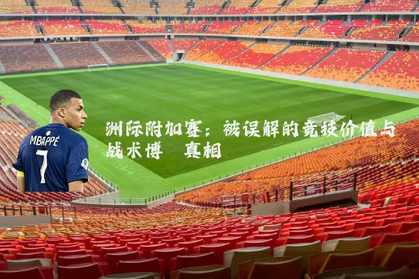 洲际附加赛：被误解的竞技价值与战术博弈真相