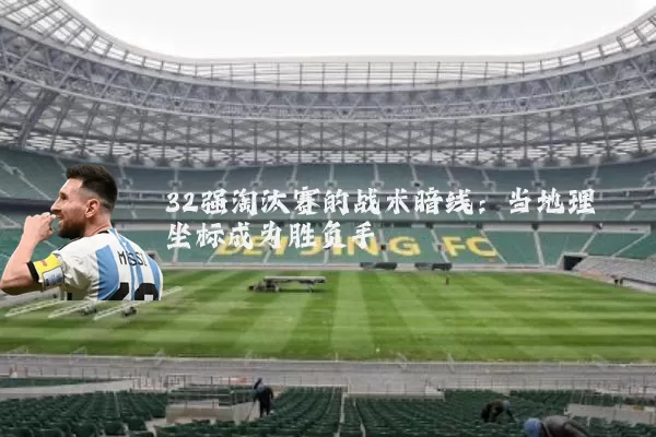 32强淘汰赛的战术暗线：当地理坐标成为胜负手