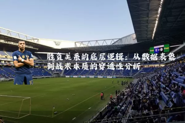 胜负关系的底层逻辑:从数据表象到战术本质的穿透性分析