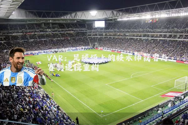 VAR:足球场上的技术仲裁者与赛制逻辑重构