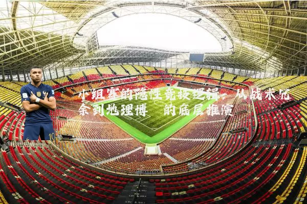 小组赛的隐性竞技逻辑:从战术冗余到地理博弈的底层推演
