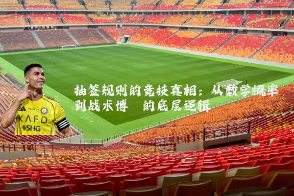 抽签规则的竞技真相：从数学概率到战术博弈的底层逻辑
