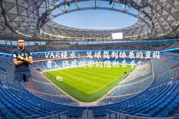 VAR技术:足球裁判体系的重构者,还是效率的隐形杀手?