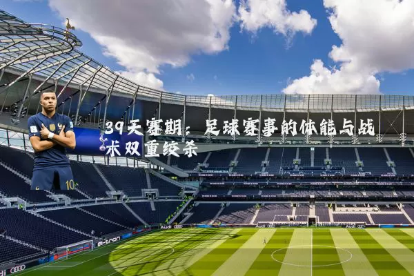 39天赛期：足球赛事的体能与战术双重绞杀
