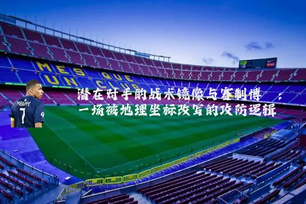 潜在对手的战术镜像与赛制博弈：一场被地理坐标改写的攻防逻辑