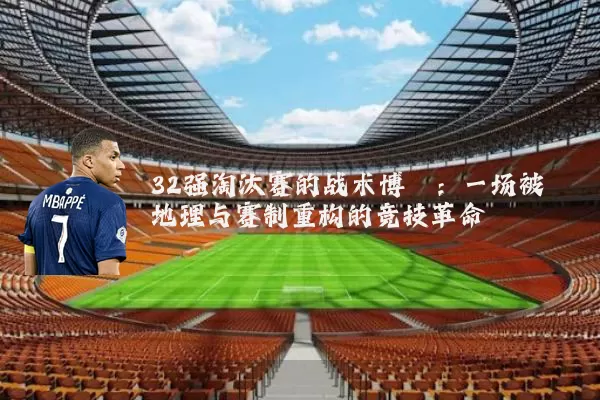 32强淘汰赛的战术博弈:一场被地理与赛制重构的竞技革命