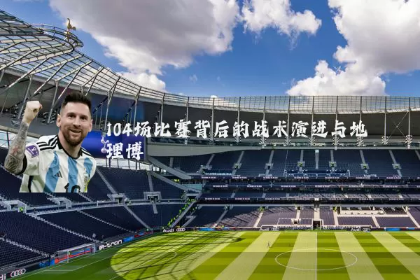 104场比赛背后的战术演进与地理博弈