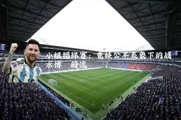小组循环赛:竞技公平表象下的战术博弈暗流