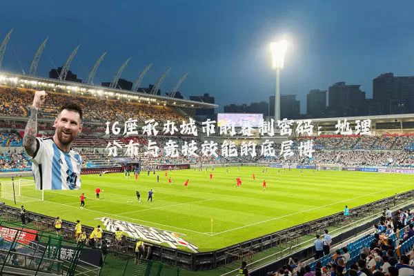 16座承办城市的赛制密码：地理分布与竞技效能的底层博弈