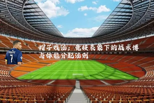 帽子戏法：竞技表象下的战术博弈与体能分配法则