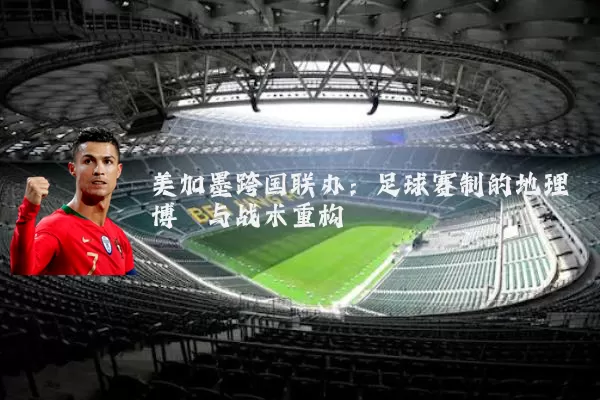 美加墨跨国联办：足球赛制的地理博弈与战术重构