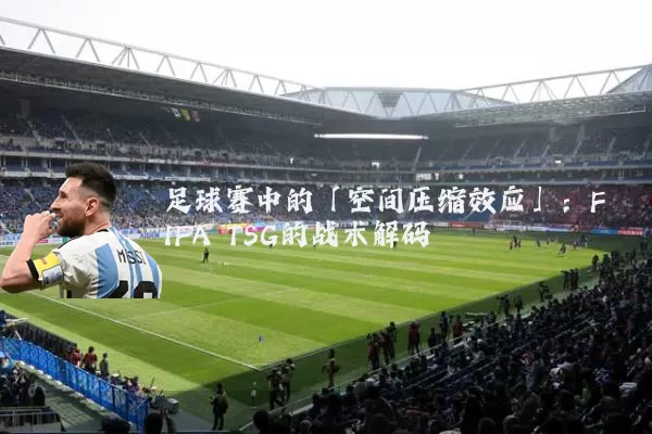 足球赛中的「空间压缩效应」：FIFA TSG的战术解码