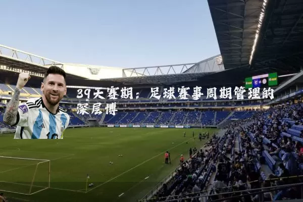 39天赛期：足球赛事周期管理的深层博弈