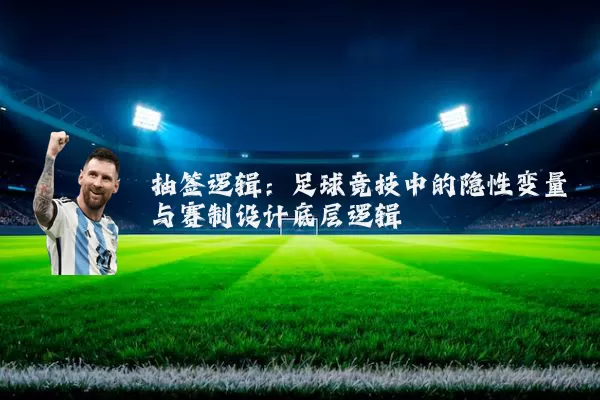 抽签逻辑：足球竞技中的隐性变量与赛制设计底层逻辑